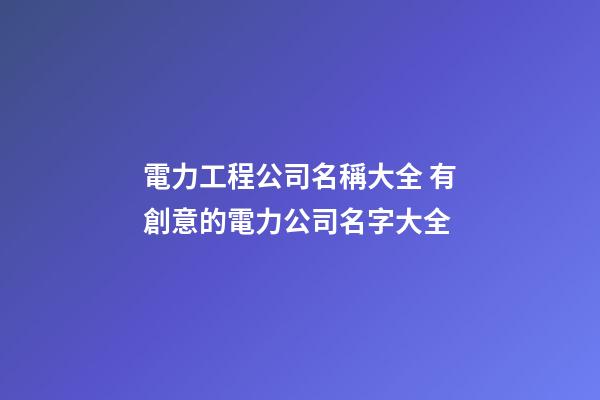 電力工程公司名稱大全 有創意的電力公司名字大全